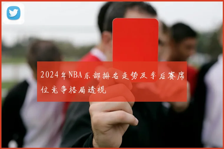2024年NBA东部排名走势及季后赛席位竞争格局透视