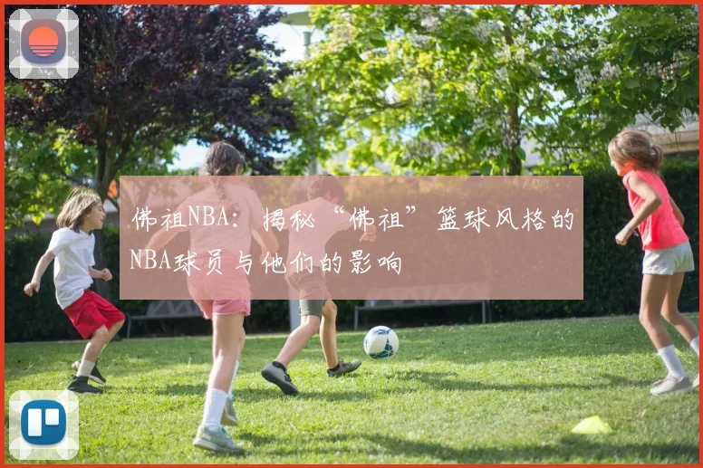 佛祖NBA：揭秘“佛祖”篮球风格的NBA球员与他们的影响