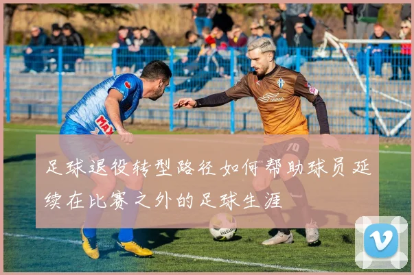 足球退役转型路径如何帮助球员延续在比赛之外的足球生涯