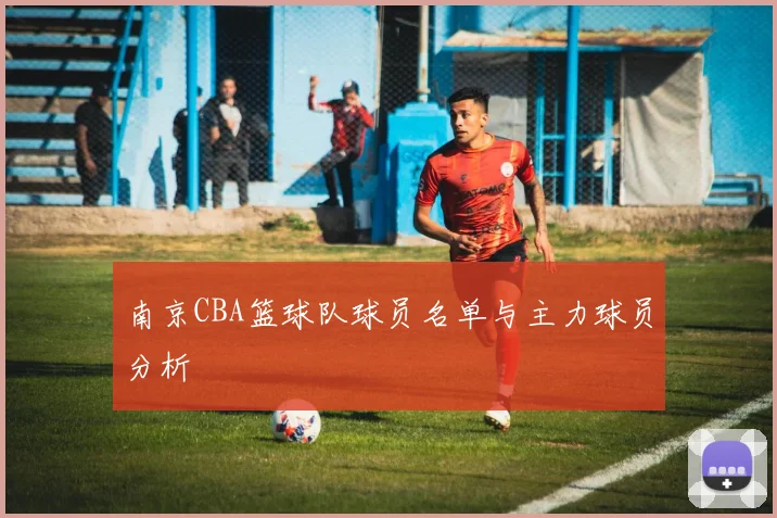 南京CBA篮球队球员名单与主力球员分析