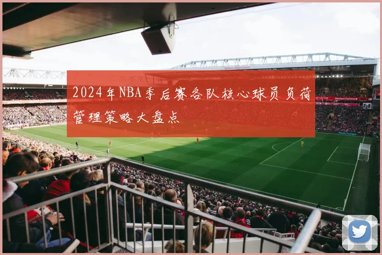 2024年NBA季后赛各队核心球员负荷管理策略大盘点