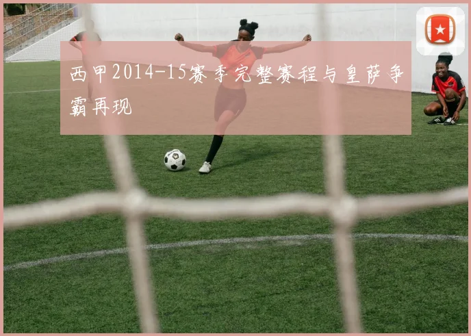 西甲2014-15赛季完整赛程与皇萨争霸再现