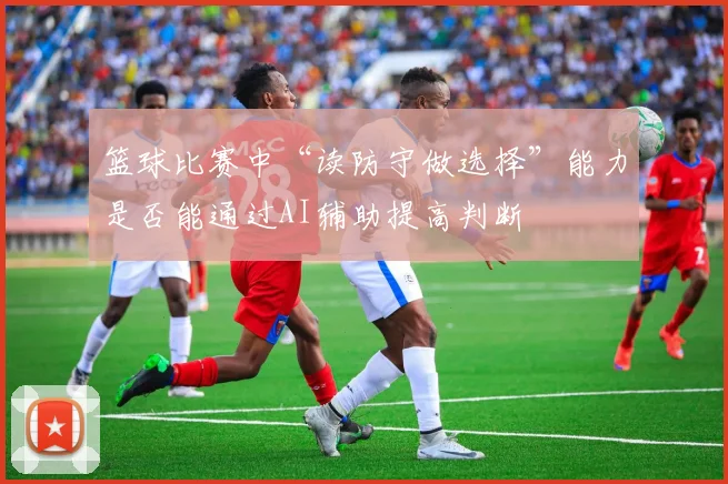 篮球比赛中“读防守做选择”能力是否能通过AI辅助提高判断