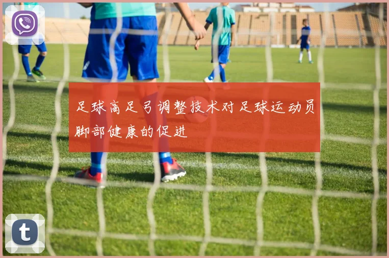 足球高足弓调整技术对足球运动员脚部健康的促进