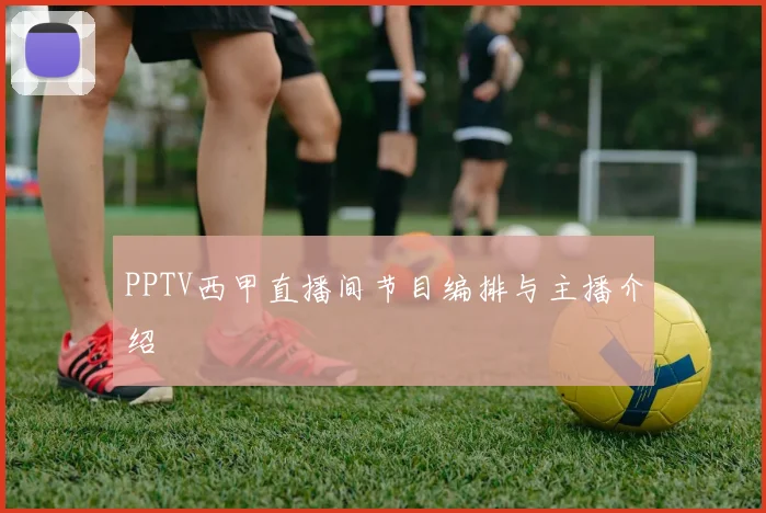 PPTV西甲直播间节目编排与主播介绍