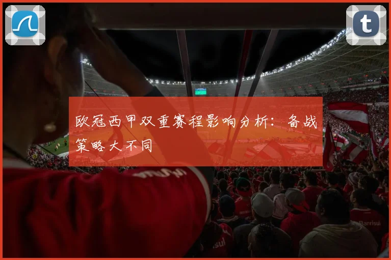 欧冠西甲双重赛程影响分析：备战策略大不同